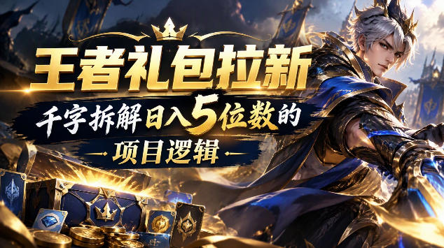 王者游戏礼包拉新_千字拆解日入5位数的项目逻辑 王者游戏礼包拉新_千字拆解日入5位数的项目逻辑