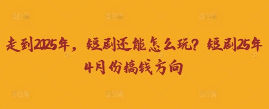 走到2025年，短剧还能怎么玩？短剧25年4月份搞钱方向-轻创终点站