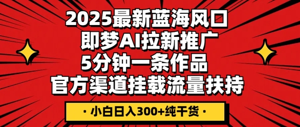 2025最新蓝海风口，即梦AI拉新推广，5分钟一条作品，官方渠道挂载，流量扶持，小白日入3张+纯干货-轻创终点站