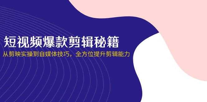 （14244期）短视频爆款剪辑秘籍，从剪映实操到自媒体技巧，全方位提升剪辑能力-轻创终点站