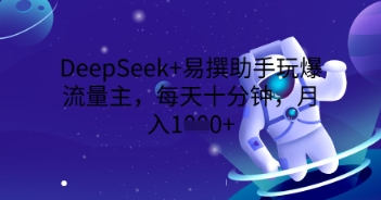 DeepSeek+易撰助手玩爆流量主,每天十分钟,月入1000+-轻创终点站