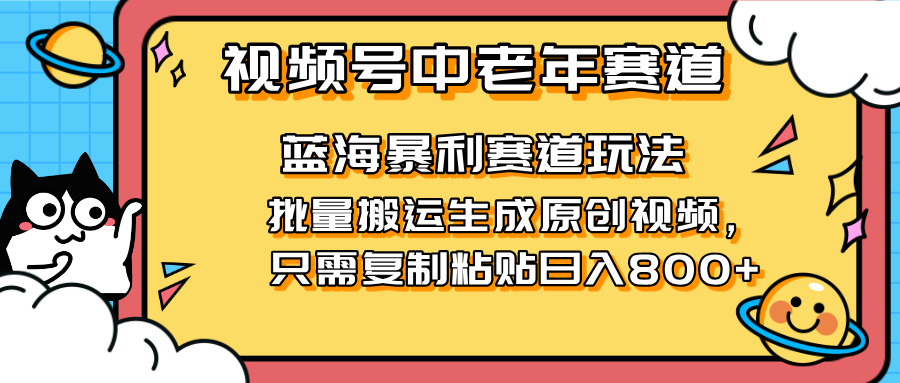（14314期）2025视频号中老年短视频蓝海暴利风口！复制粘贴搬运视频单日赚800+，无...-轻创终点站
