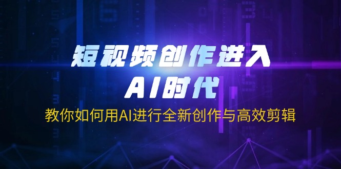 (14145期)短视频创作进入AI时代,教你如何用AI进行全新创作与高效剪辑-轻创终点站