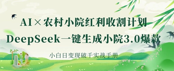 AI+农村小院红利收割:DeepSeek一键生成小院3.0爆款,小白日变现破千实战手册-轻创终点站